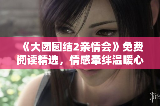 《大團圓結2親情會》免費閱讀精選，情感牽絆溫暖心靈，家庭和諧感動人心。
