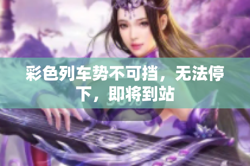 彩色列車勢不可擋，無法停下，即將到站