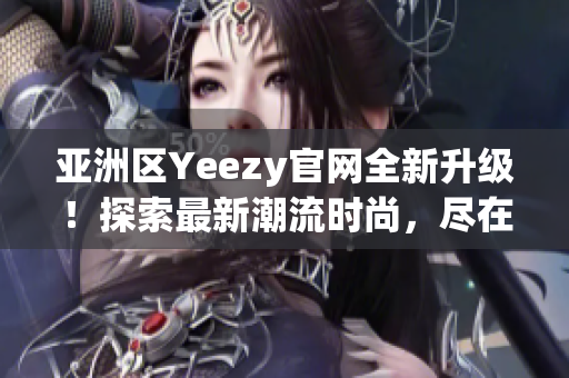 亞洲區(qū)Yeezy官網(wǎng)全新升級！探索最新潮流時尚，盡在官方網(wǎng)站