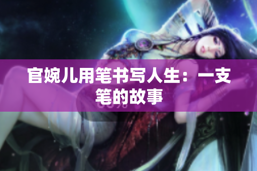 官婉兒用筆書(shū)寫(xiě)人生：一支筆的故事