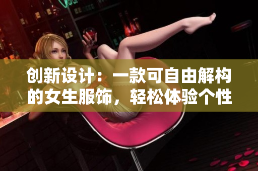 創(chuàng)新設計：一款可自由解構的女生服飾，輕松體驗個性穿搭！