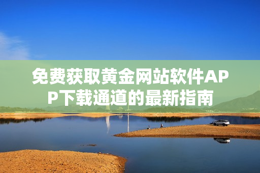 免費獲取黃金網(wǎng)站軟件APP下載通道的最新指南