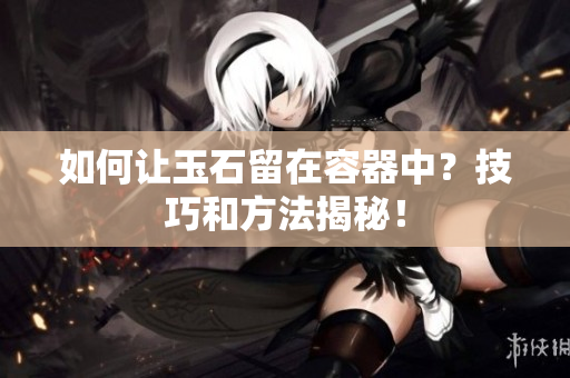 如何讓玉石留在容器中？技巧和方法揭秘！