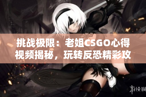 挑戰(zhàn)極限：老姐CSGO心得視頻揭秘，玩轉(zhuǎn)反恐精彩攻略！
