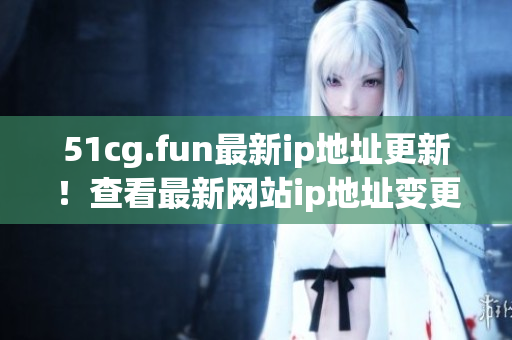 51cg.fun最新ip地址更新！查看最新網(wǎng)站ip地址變更詳情