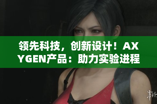 領(lǐng)先科技，創(chuàng)新設(shè)計(jì)！AXYGEN產(chǎn)品：助力實(shí)驗(yàn)進(jìn)程，日本制造品質(zhì)保證！