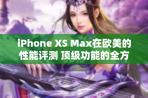iPhone XS Max在歐美的性能評測 頂級功能的全方位分析