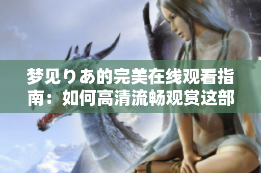 夢見りあ的完美在線觀看指南：如何高清流暢觀賞這部熱門電影