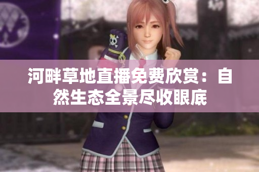 河畔草地直播免費(fèi)欣賞：自然生態(tài)全景盡收眼底