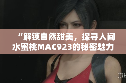“解鎖自然甜美，探尋人間水蜜桃MAC923的秘密魅力”