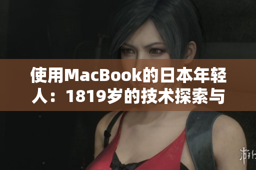 使用MacBook的日本年輕人：1819歲的技術(shù)探索與創(chuàng)新故事