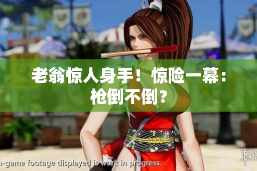 老翁驚人身手！驚險(xiǎn)一幕：槍倒不倒？