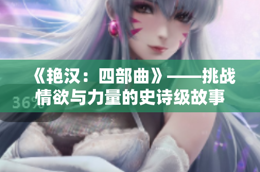 《艷漢：四部曲》——挑戰(zhàn)情欲與力量的史詩級故事
