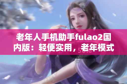 老年人手機(jī)助手fulao2國(guó)內(nèi)版：輕便實(shí)用，老年模式一鍵切換
