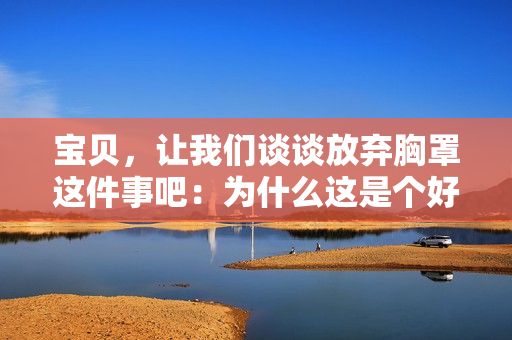 寶貝，讓我們談?wù)劮艞壭卣诌@件事吧：為什么這是個(gè)好主意？