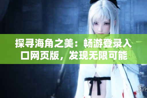 探尋海角之美：暢游登錄入口網(wǎng)頁版，發(fā)現(xiàn)無限可能