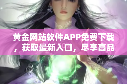 黃金網(wǎng)站軟件APP免費(fèi)下載，獲取最新入口，盡享高品質(zhì)內(nèi)容