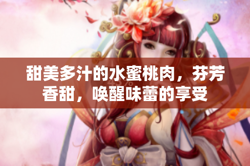 甜美多汁的水蜜桃肉，芬芳香甜，喚醒味蕾的享受
