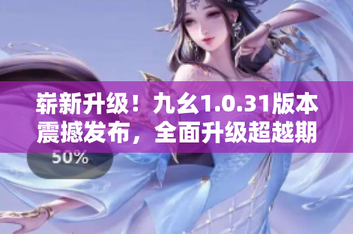 嶄新升級！九幺1.0.31版本震撼發(fā)布，全面升級超越期待
