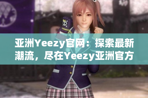 亞洲Yeezy官網(wǎng)：探索最新潮流，盡在Yeezy亞洲官方網(wǎng)站！