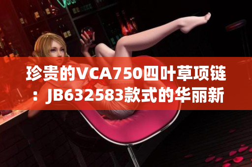 珍貴的VCA750四葉草項鏈：JB632583款式的華麗新裝