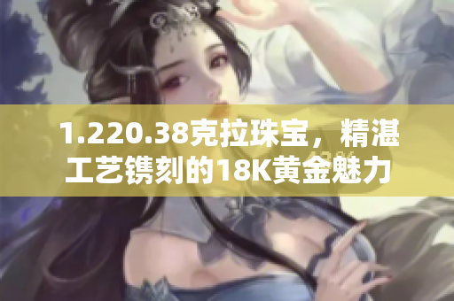 1.220.38克拉珠寶，精湛工藝鐫刻的18K黃金魅力