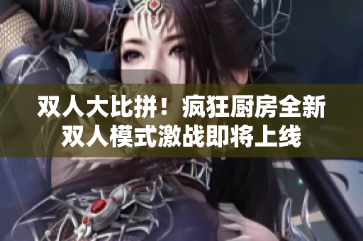雙人大比拼！瘋狂廚房全新雙人模式激戰(zhàn)即將上線