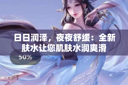 日日潤(rùn)澤，夜夜舒緩：全新膚水讓您肌膚水潤(rùn)爽滑