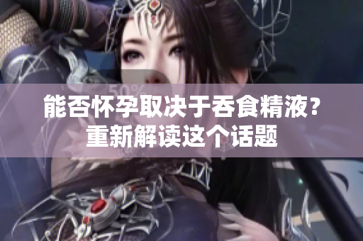 能否懷孕取決于吞食精液？重新解讀這個(gè)話題