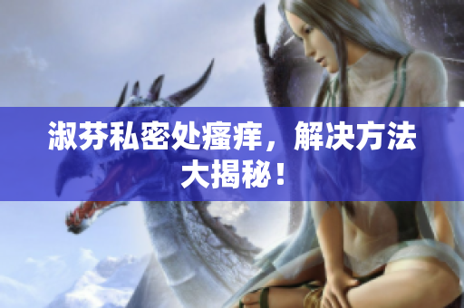 淑芬私密處瘙癢，解決方法大揭秘！