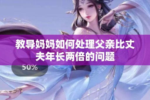 教導(dǎo)媽媽如何處理父親比丈夫年長(zhǎng)兩倍的問題
