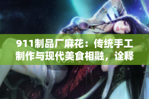 911制品廠麻花：傳統(tǒng)手工制作與現(xiàn)代美食相融，詮釋精湛工藝與美味共享