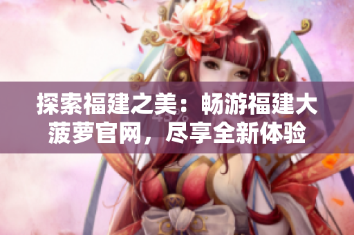 探索福建之美：暢游福建大菠蘿官網(wǎng)，盡享全新體驗(yàn)