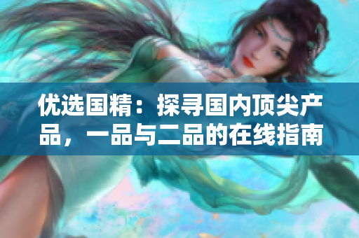 優(yōu)選國精：探尋國內(nèi)頂尖產(chǎn)品，一品與二品的在線指南