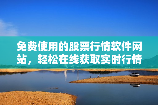 免費(fèi)使用的股票行情軟件網(wǎng)站，輕松在線獲取實(shí)時(shí)行情
