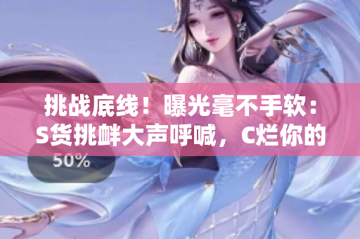 挑戰(zhàn)底線！曝光毫不手軟：S貨挑釁大聲呼喊，C爛你的SB視頻笑料百出