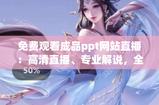 免費(fèi)觀看成品ppt網(wǎng)站直播：高清直播、專業(yè)解說，全方位解讀PPT技巧