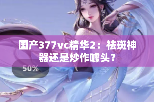 國產(chǎn)377vc精華2：祛斑神器還是炒作噱頭？