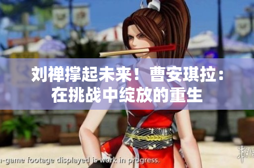 劉禪撐起未來！曹安琪拉：在挑戰(zhàn)中綻放的重生
