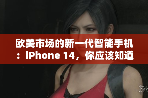 歐美市場的新一代智能手機：iPhone 14，你應(yīng)該知道的所有關(guān)鍵信息