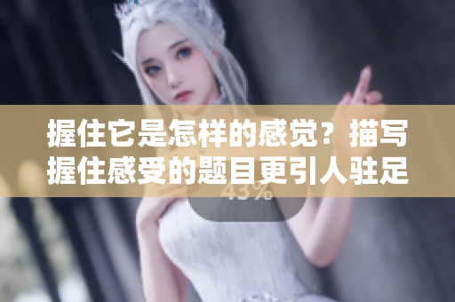 握住它是怎樣的感覺？描寫握住感受的題目更引人駐足