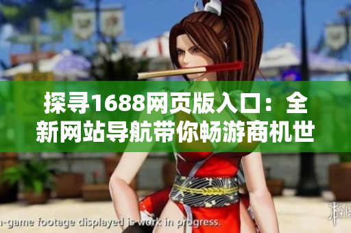 探尋1688網(wǎng)頁版入口：全新網(wǎng)站導(dǎo)航帶你暢游商機世界