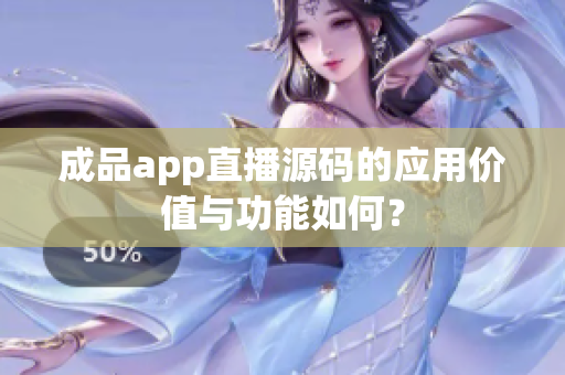 成品app直播源碼的應用價值與功能如何？