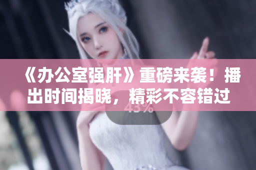 《辦公室強(qiáng)肝》重磅來襲！播出時(shí)間揭曉，精彩不容錯(cuò)過！