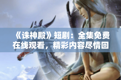 《誅神殿》短?。喝赓M(fèi)在線觀看，精彩內(nèi)容盡情回顧