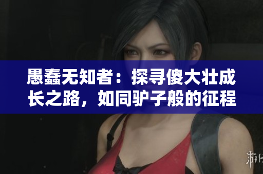 愚蠢無知者：探尋傻大壯成長(zhǎng)之路，如同驢子般的征程