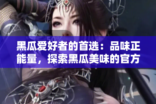 黑瓜愛好者的首選：品味正能量，探索黑瓜美味的官方網(wǎng)站