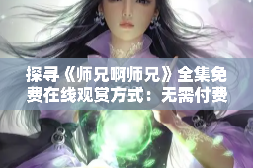 探尋《師兄啊師兄》全集免費(fèi)在線觀賞方式：無需付費(fèi)、高清畫質(zhì)！