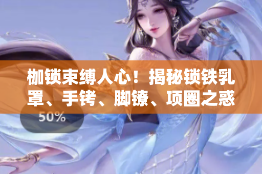 枷鎖束縛人心！揭秘鎖鐵乳罩、手銬、腳鐐、項(xiàng)圈之惑