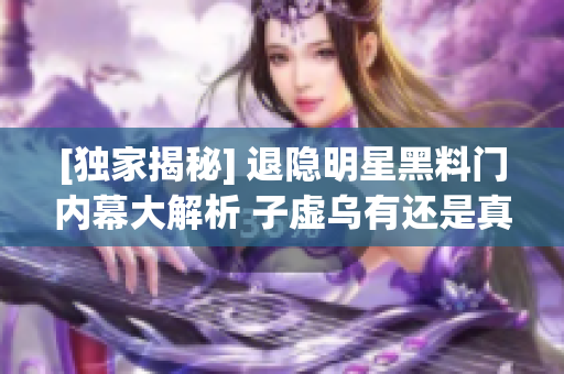[獨(dú)家揭秘] 退隱明星黑料門內(nèi)幕大解析 子虛烏有還是真相大白？